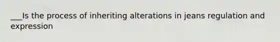 ___Is the process of inheriting alterations in jeans regulation and expression