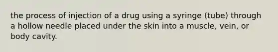 the process of injection of a drug using a syringe (tube) through a hollow needle placed under the skin into a muscle, vein, or body cavity.