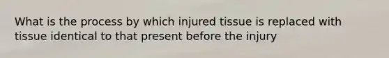 What is the process by which injured tissue is replaced with tissue identical to that present before the injury