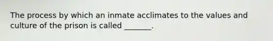 The process by which an inmate acclimates to the values and culture of the prison is called _______.