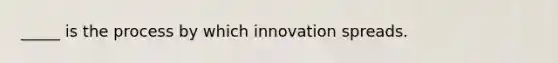 _____ is the process by which innovation spreads.