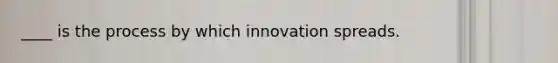 ____ is the process by which innovation spreads.