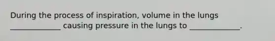 During the process of inspiration, volume in the lungs _____________ causing pressure in the lungs to _____________.