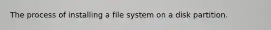 The process of installing a file system on a disk partition.