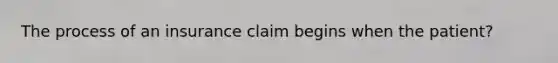 The process of an insurance claim begins when the patient?