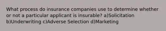 What process do insurance companies use to determine whether or not a particular applicant is insurable? a)Solicitation b)Underwriting c)Adverse Selection d)Marketing