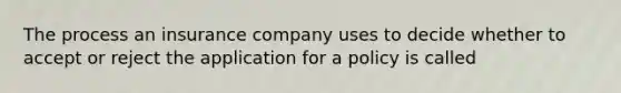 The process an insurance company uses to decide whether to accept or reject the application for a policy is called