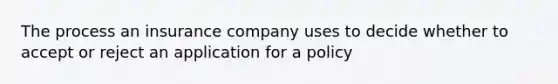 The process an insurance company uses to decide whether to accept or reject an application for a policy