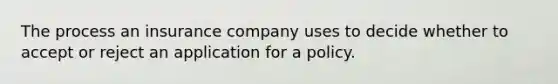 The process an insurance company uses to decide whether to accept or reject an application for a policy.