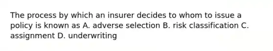 The process by which an insurer decides to whom to issue a policy is known as A. adverse selection B. risk classification C. assignment D. underwriting