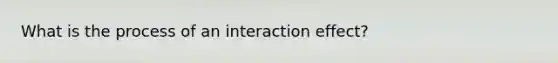 What is the process of an interaction effect?