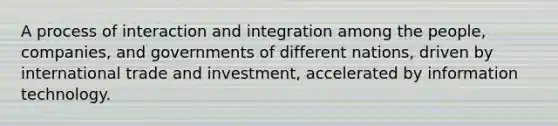 A process of interaction and integration among the people, companies, and governments of different nations, driven by international trade and investment, accelerated by information technology.