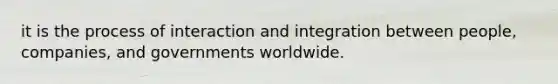 it is the process of interaction and integration between people, companies, and governments worldwide.