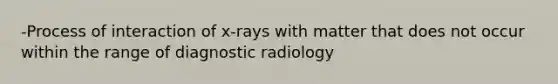 -Process of interaction of x-rays with matter that does not occur within the range of diagnostic radiology