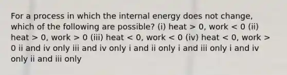 For a process in which the internal energy does not change, which of the following are possible? (i) heat > 0, work 0, work > 0 (iii) heat 0 ii and iv only iii and iv only i and ii only i and iii only i and iv only ii and iii only