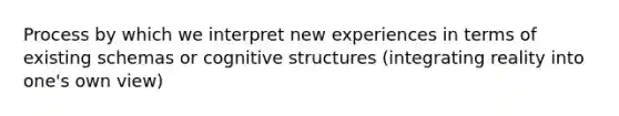 Process by which we interpret new experiences in terms of existing schemas or cognitive structures (integrating reality into one's own view)