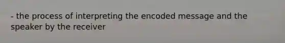 - the process of interpreting the encoded message and the speaker by the receiver