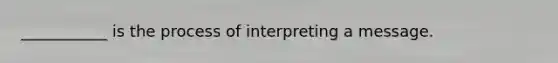 ___________ is the process of interpreting a message.