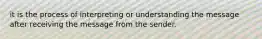 it is the process of interpreting or understanding the message after receiving the message from the sender.