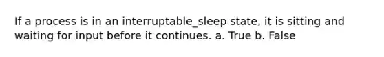 If a process is in an interruptable_sleep state, it is sitting and waiting for input before it continues. a. True b. False