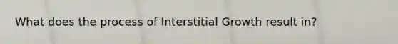 What does the process of Interstitial Growth result in?