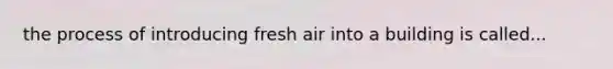 the process of introducing fresh air into a building is called...