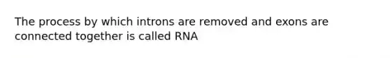 The process by which introns are removed and exons are connected together is called RNA