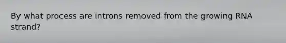 By what process are introns removed from the growing RNA strand?