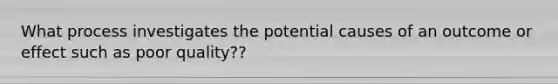 What process investigates the potential causes of an outcome or effect such as poor quality??