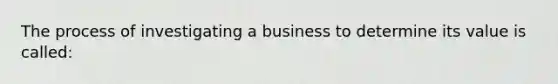 The process of investigating a business to determine its value is called: