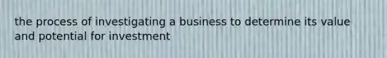 the process of investigating a business to determine its value and potential for investment