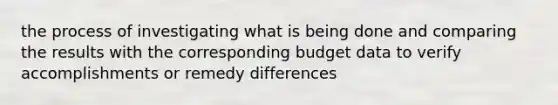 the process of investigating what is being done and comparing the results with the corresponding budget data to verify accomplishments or remedy differences