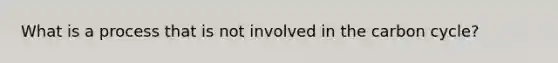 What is a process that is not involved in the carbon cycle?