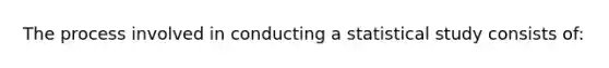 The process involved in conducting a statistical study consists of: