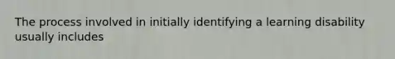 The process involved in initially identifying a learning disability usually includes