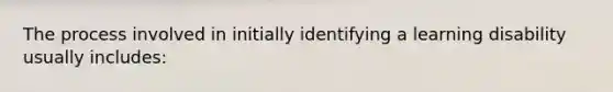 The process involved in initially identifying a learning disability usually includes: