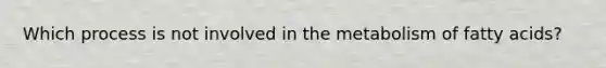 Which process is not involved in the metabolism of fatty acids?