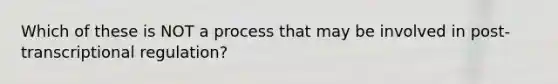 Which of these is NOT a process that may be involved in post-transcriptional regulation?