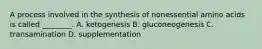 A process involved in the synthesis of nonessential amino acids is called ________. A. ketogenesis B. gluconeogenesis C. transamination D. supplementation