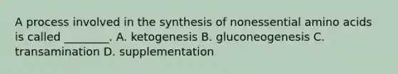 A process involved in the synthesis of nonessential amino acids is called ________. A. ketogenesis B. gluconeogenesis C. transamination D. supplementation