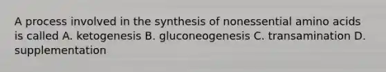 A process involved in the synthesis of nonessential amino acids is called A. ketogenesis B. gluconeogenesis C. transamination D. supplementation