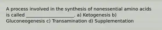 A process involved in the synthesis of nonessential <a href='https://www.questionai.com/knowledge/k9gb720LCl-amino-acids' class='anchor-knowledge'>amino acids</a> is called _____________________. a) ﻿﻿﻿Ketogenesis ﻿﻿﻿b) Gluconeogenesis ﻿﻿﻿c) Transamination ﻿﻿﻿d) Supplementation