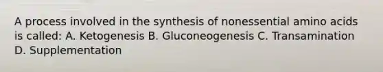 A process involved in the synthesis of nonessential amino acids is called: A. Ketogenesis B. Gluconeogenesis C. Transamination D. Supplementation