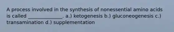 A process involved in the synthesis of nonessential amino acids is called ______________. a.) ketogenesis b.) gluconeogenesis c.) transamination d.) supplementation