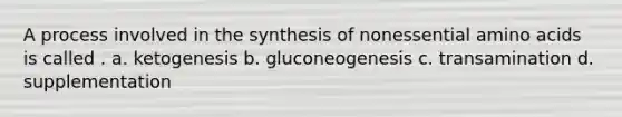 A process involved in the synthesis of nonessential amino acids is called . a. ketogenesis b. gluconeogenesis c. transamination d. supplementation