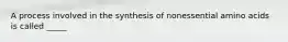 A process involved in the synthesis of nonessential amino acids is called _____