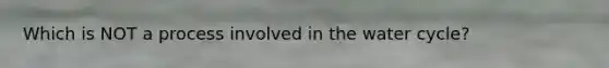 Which is NOT a process involved in the water cycle?