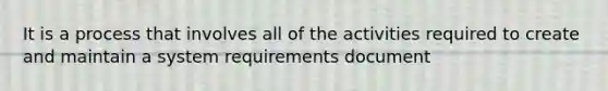 It is a process that involves all of the activities required to create and maintain a system requirements document