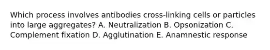 Which process involves antibodies cross-linking cells or particles into large aggregates? A. Neutralization B. Opsonization C. Complement fixation D. Agglutination E. Anamnestic response