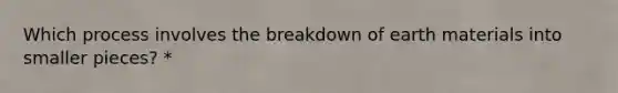 Which process involves the breakdown of earth materials into smaller pieces? *